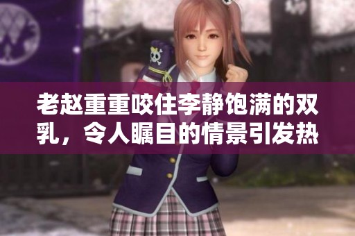 老赵重重咬住李静饱满的双乳，令人瞩目的情景引发热议
