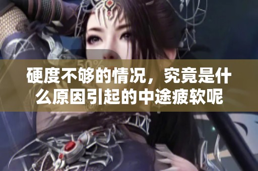 硬度不够的情况，究竟是什么原因引起的中途疲软呢