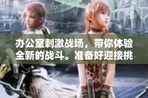 办公室刺激战场，带你体验全新的战斗。准备好迎接挑战和刺激了吗？