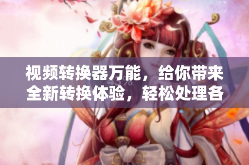 视频转换器万能，给你带来全新转换体验，轻松处理各种视频格式