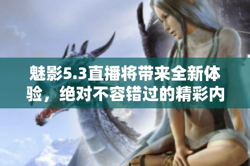 魅影5.3直播将带来全新体验，绝对不容错过的精彩内容！