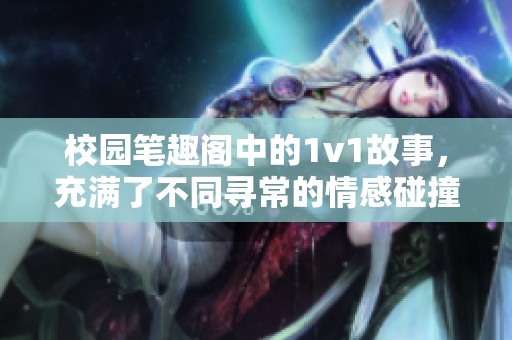 校园笔趣阁中的1v1故事，充满了不同寻常的情感碰撞与成长经历