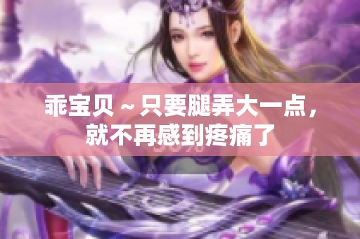 乖宝贝～只要腿弄大一点，就不再感到疼痛了