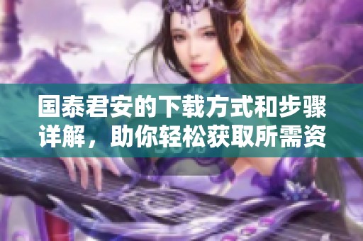 国泰君安的下载方式和步骤详解，助你轻松获取所需资料