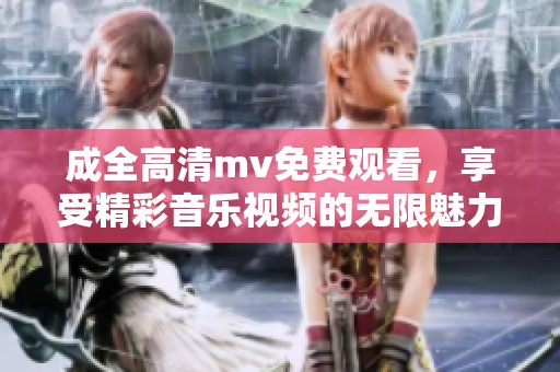 成全高清mv免费观看，享受精彩音乐视频的无限魅力与乐趣
