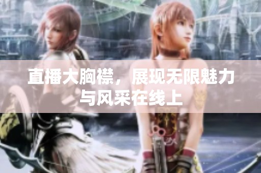 直播大胸襟，展现无限魅力与风采在线上