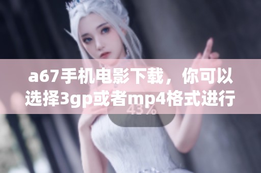 a67手机电影下载，你可以选择3gp或者mp4格式进行获取
