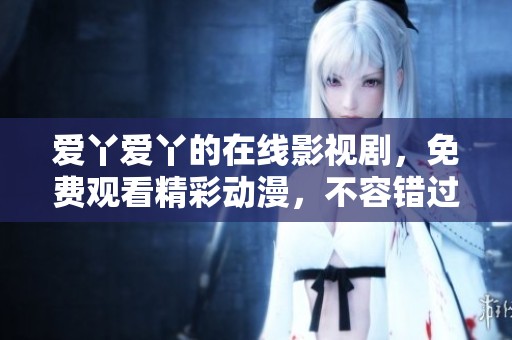 爱丫爱丫的在线影视剧，免费观看精彩动漫，不容错过！