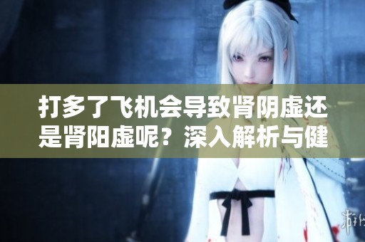 打多了飞机会导致肾阴虚还是肾阳虚呢？深入解析与健康影响。