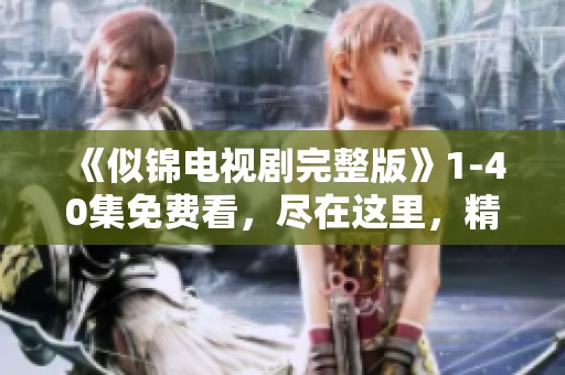 《似锦电视剧完整版》1-40集免费看，尽在这里，精彩内容不容错过！