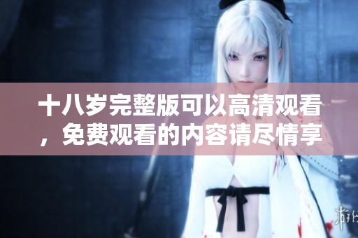 十八岁完整版可以高清观看，免费观看的内容请尽情享受！