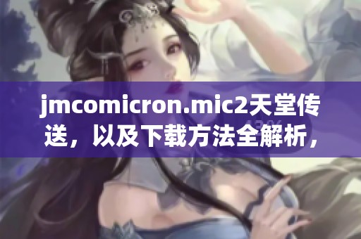 jmcomicron.mic2天堂传送，以及下载方法全解析，助你轻松获取！