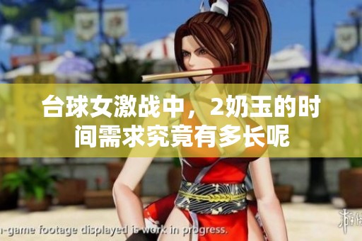 台球女激战中，2奶玉的时间需求究竟有多长呢