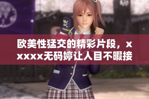 欧美性猛交的精彩片段，xxxxx**婷让人目不暇接