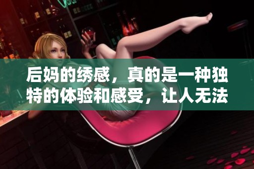 后妈的绣感，真的是一种独特的体验和感受，让人无法抗拒的魅力。