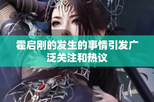 霍启刚的发生的事情引发广泛关注和热议