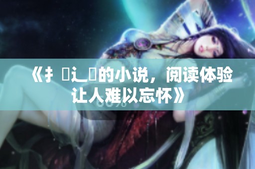《扌喿辶畐的小说，阅读体验让人难以忘怀》