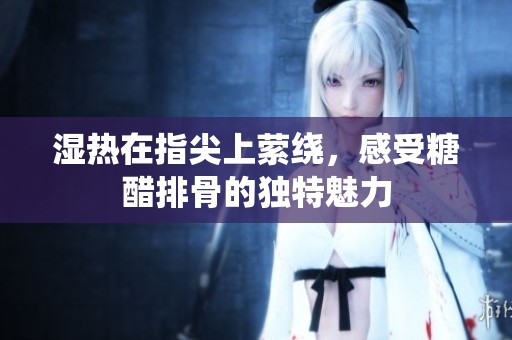 湿热在指尖上萦绕，感受糖醋排骨的独特魅力