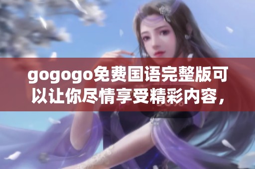 gogogo免费国语完整版可以让你尽情享受精彩内容，快来体验吧！