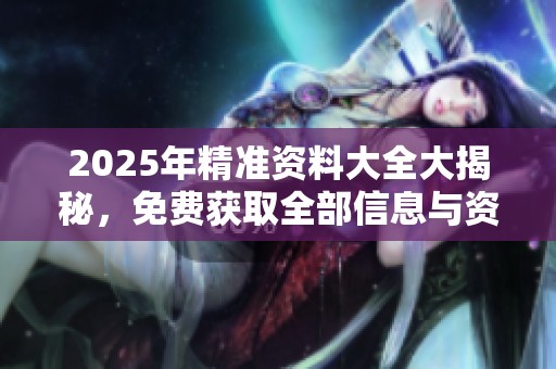 2025年精准资料大全大揭秘，免费获取全部信息与资料的方法分享