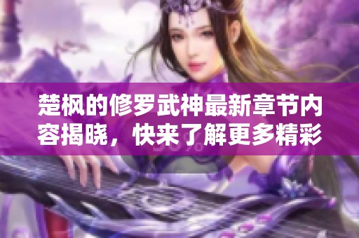 楚枫的修罗武神最新章节内容揭晓，快来了解更多精彩剧情！