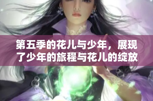 第五季的花儿与少年，展现了少年的旅程与花儿的绽放