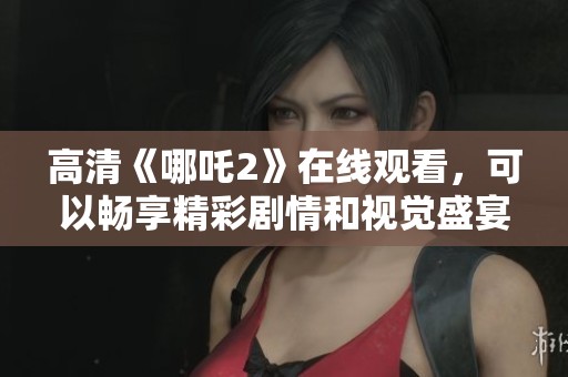 高清《哪吒2》在线观看，可以畅享精彩剧情和视觉盛宴