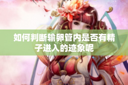 如何判断输卵管内是否有精子进入的迹象呢