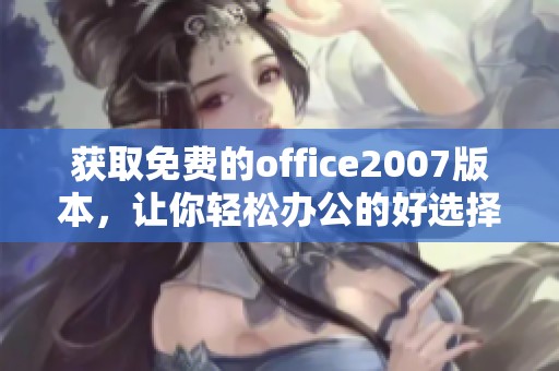 获取免费的office2007版本，让你轻松办公的好选择