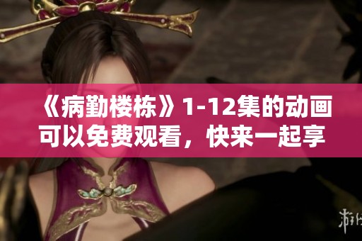 《病勤楼栋》1-12集的动画可以免费观看，快来一起享受这段精彩的旅程吧