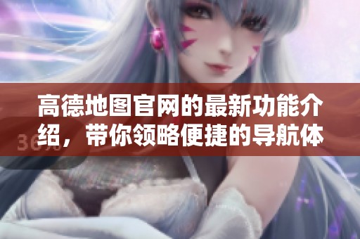 高德地图官网的最新功能介绍，带你领略便捷的导航体验