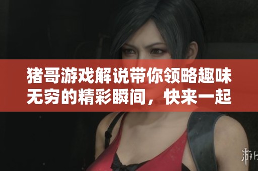 猪哥游戏解说带你领略趣味无穷的精彩瞬间，快来一起感受吧！
