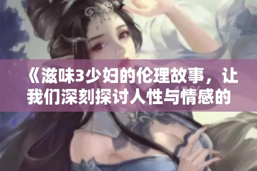 《滋味3少妇的伦理故事，让我们深刻探讨人性与情感的复杂交织》