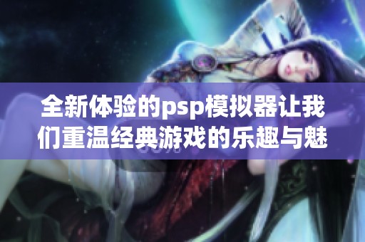 全新体验的psp模拟器让我们重温经典游戏的乐趣与魅力