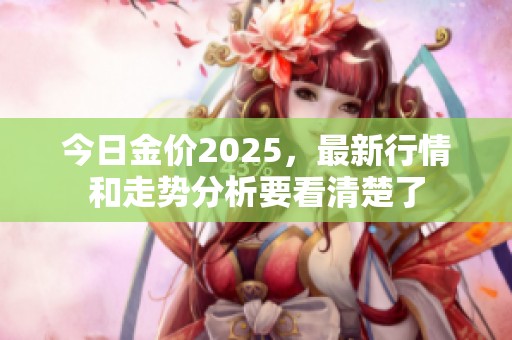 今日金价2025，最新行情和走势分析要看清楚了