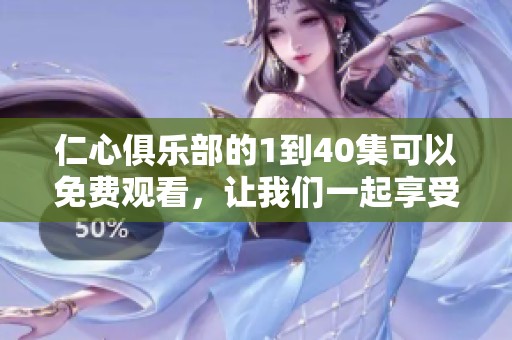 仁心俱乐部的1到40集可以免费观看，让我们一起享受这一段精彩旅程吧！