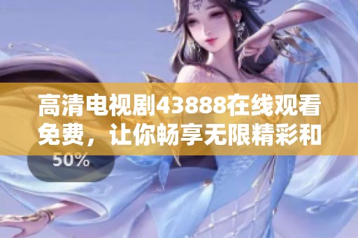 高清电视剧43888在线观看免费，让你畅享无限精彩和感动的观影体验