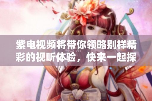 紫电视频将带你领略别样精彩的视听体验，快来一起探索吧！