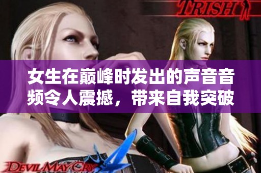 女生在巅峰时发出的声音音频令人震撼，带来自我突破的精神体验