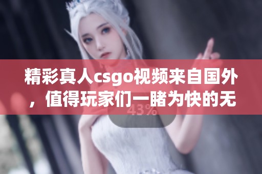 精彩真人csgo视频来自国外，值得玩家们一睹为快的无限魅力