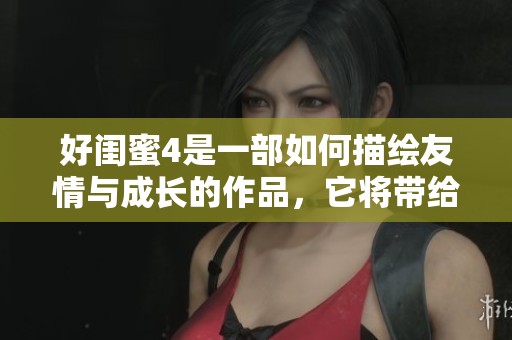 好闺蜜4是一部如何描绘友情与成长的作品，它将带给你全新的感受。