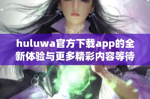 huluwa官方下载app的全新体验与更多精彩内容等待你来探索