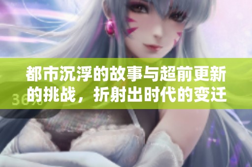 都市沉浮的故事与超前更新的挑战，折射出时代的变迁与人心追求
