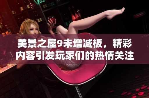 美景之屋9未增减板，精彩内容引发玩家们的热情关注与探讨