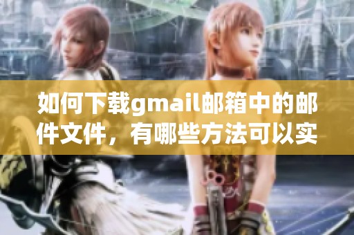 如何下载gmail邮箱中的邮件文件，有哪些方法可以实现邮箱内容导出