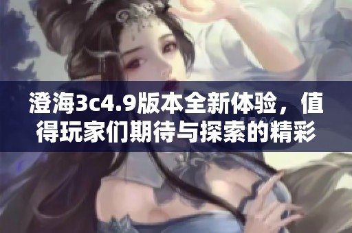 澄海3c4.9版本全新体验，值得玩家们期待与探索的精彩内容