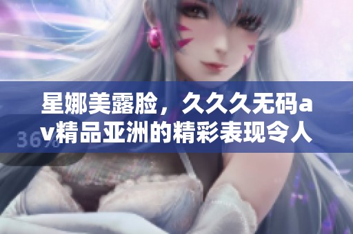 星娜美露脸，**久****精品亚洲的精彩表现令人难以忘怀