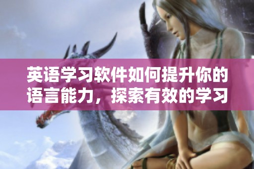 英语学习软件如何提升你的语言能力，探索有效的学习方法与技巧
