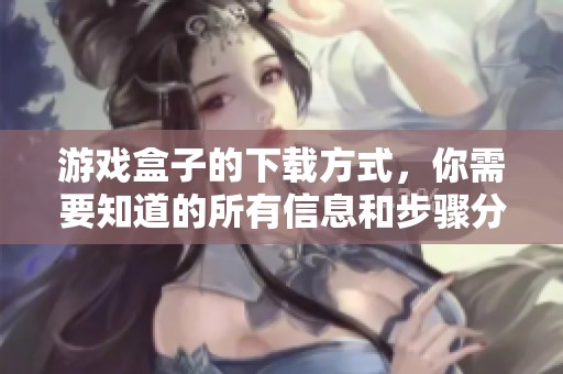 游戏盒子的下载方式，你需要知道的所有信息和步骤分享