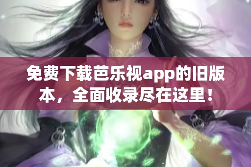 免费下载芭乐视app的旧版本，全面收录尽在这里！